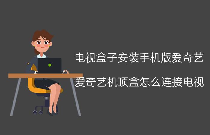 电视盒子安装手机版爱奇艺 爱奇艺机顶盒怎么连接电视？